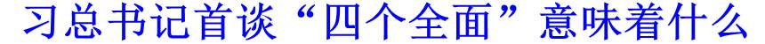 習總書記首談&ldquo;四個全面&rdquo;意味著什么