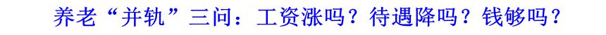 養老&ldquo;并軌&rdquo;三問：工資漲嗎？待遇降嗎？錢夠嗎？